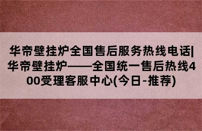 华帝壁挂炉全国售后服务热线电话|华帝壁挂炉——全国统一售后热线400受理客服中心(今日-推荐)